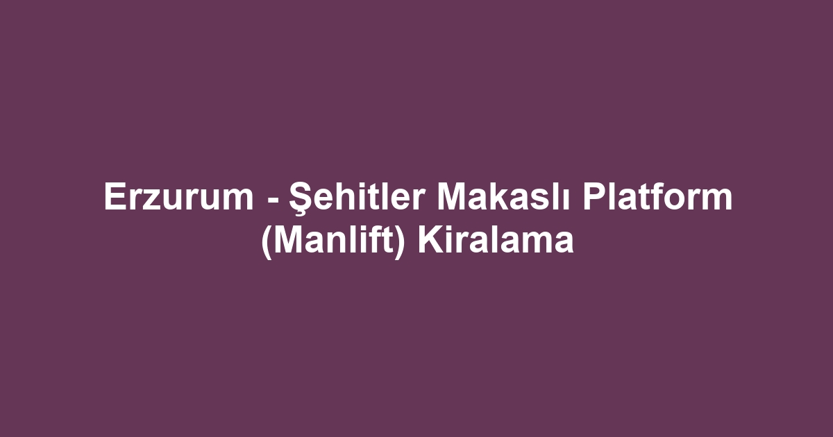 Erzurum - Şehitler Makaslı Platform (Manlift) Kiralama