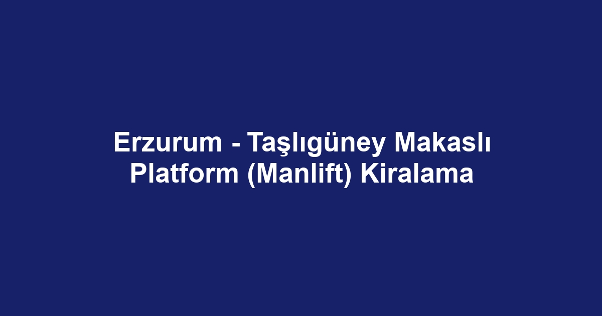 Erzurum - Taşlıgüney Makaslı Platform (Manlift) Kiralama