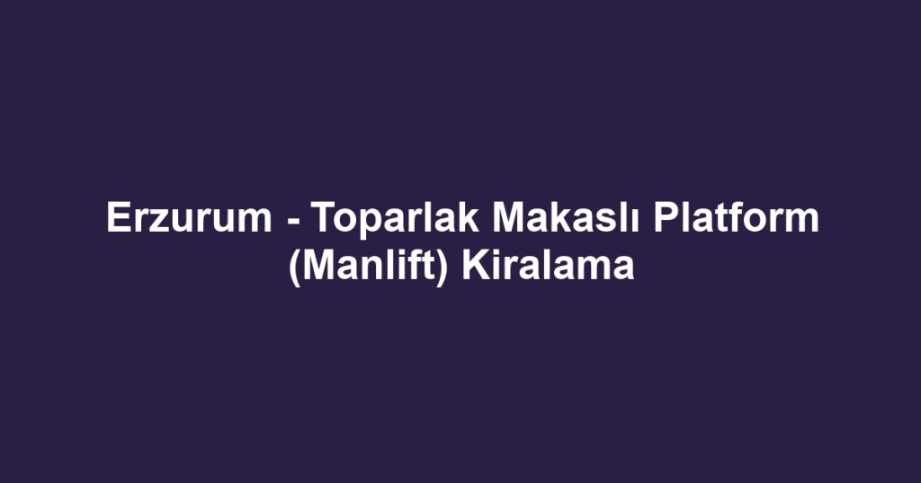 Erzurum - Toparlak Makaslı Platform (Manlift) Kiralama