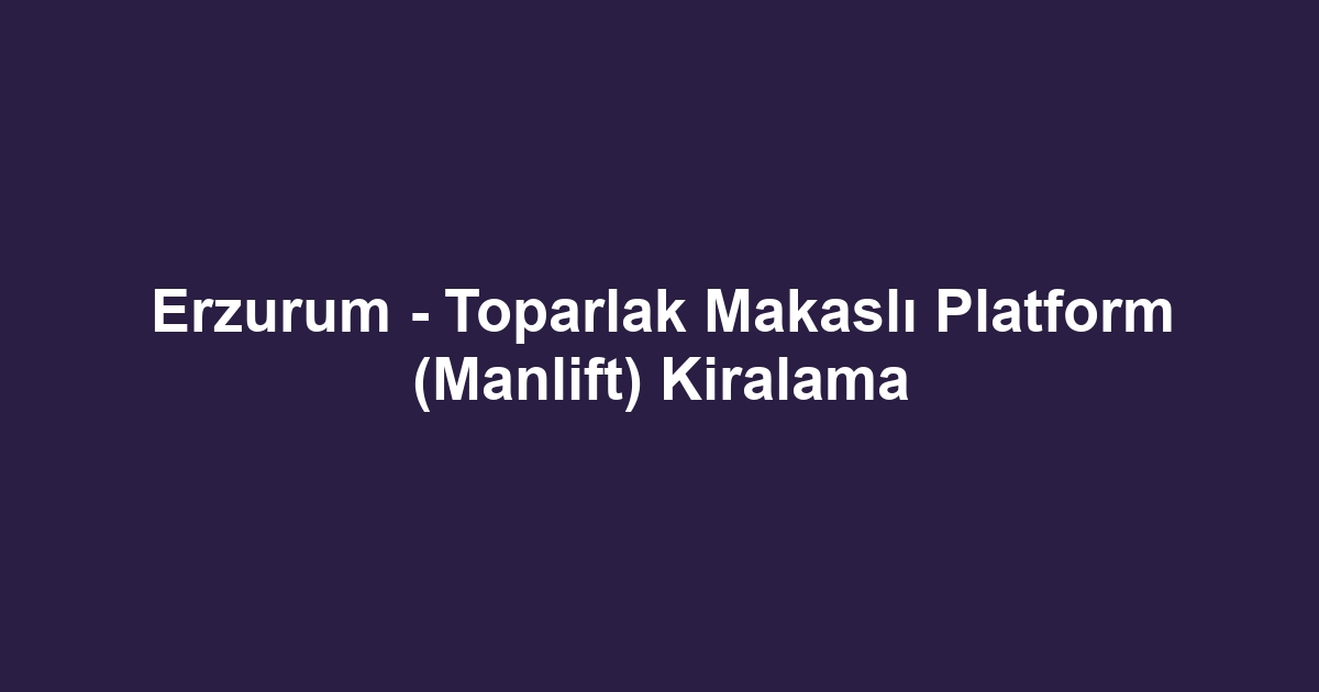 Erzurum - Toparlak Makaslı Platform (Manlift) Kiralama