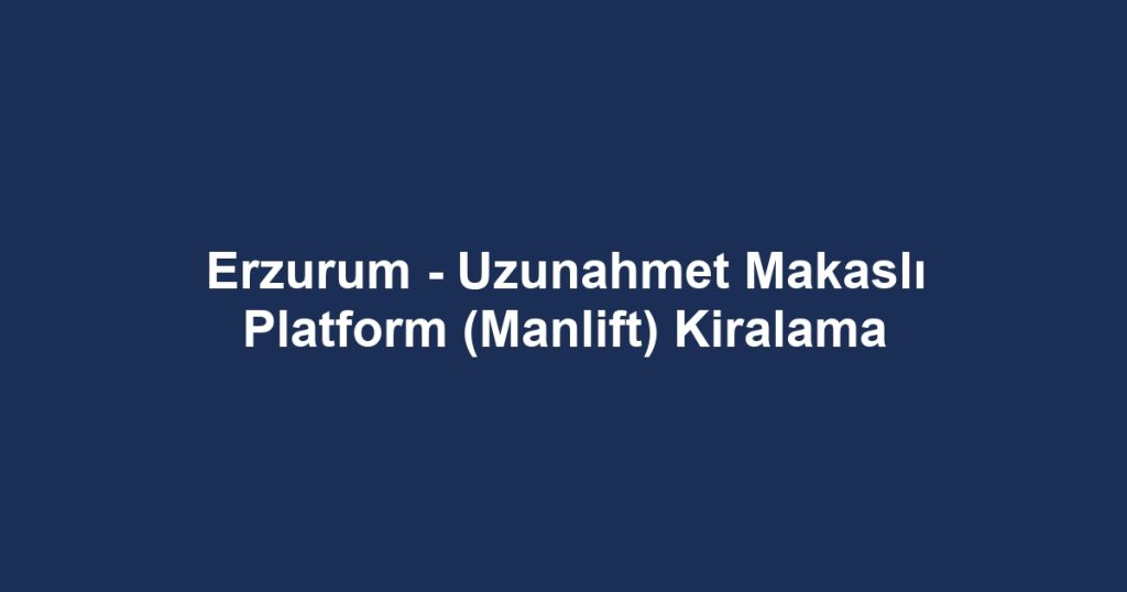 Erzurum - Uzunahmet Makaslı Platform (Manlift) Kiralama
