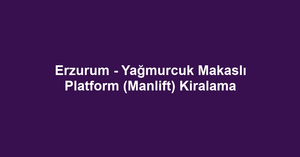 Erzurum - Yağmurcuk Makaslı Platform (Manlift) Kiralama