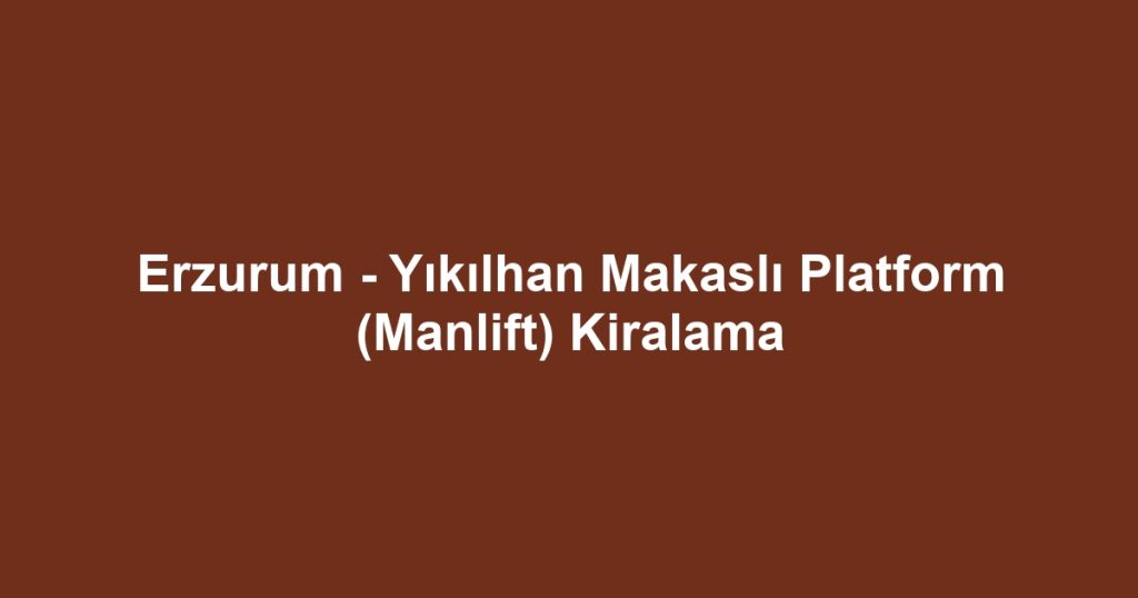 Erzurum - Yıkılhan Makaslı Platform (Manlift) Kiralama