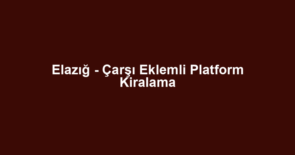 Elazığ - Çarşı Eklemli Platform Kiralama