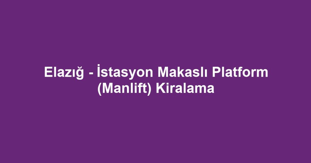 Elazığ - İstasyon Makaslı Platform (Manlift) Kiralama