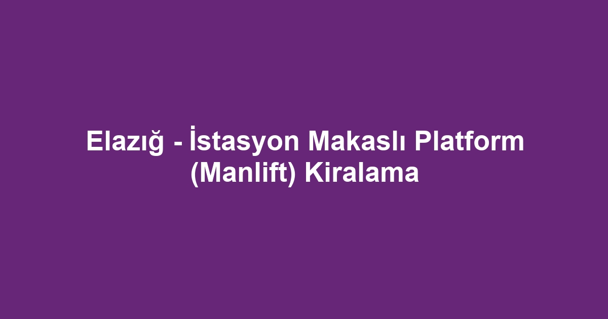 Elazığ - İstasyon Makaslı Platform (Manlift) Kiralama