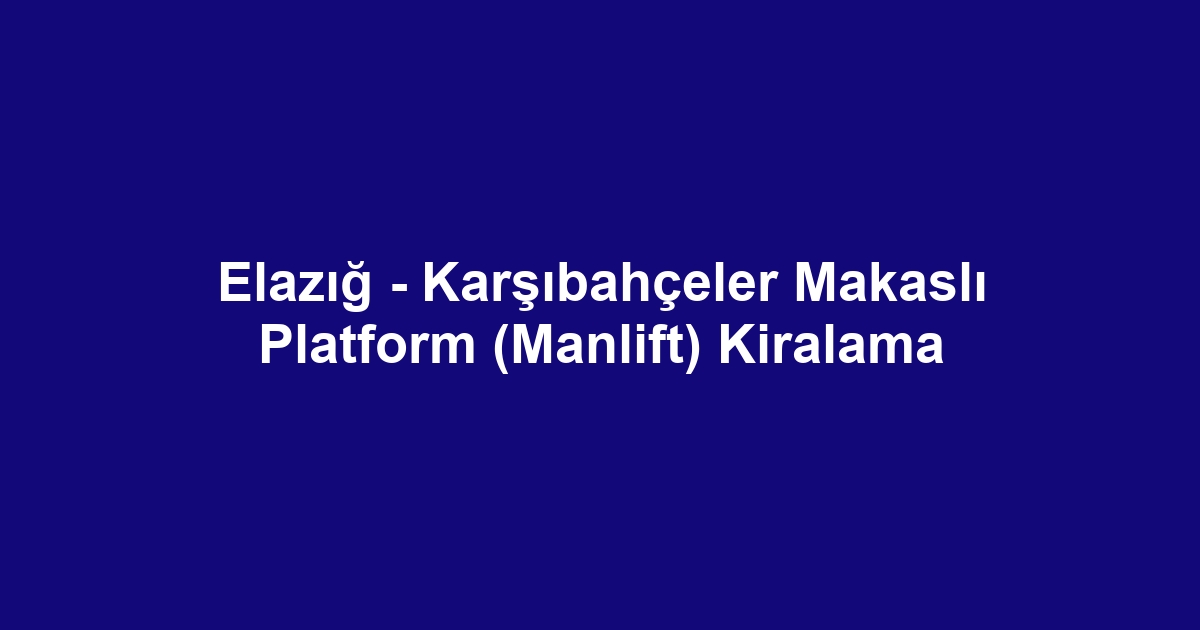 Elazığ - Karşıbahçeler Makaslı Platform (Manlift) Kiralama