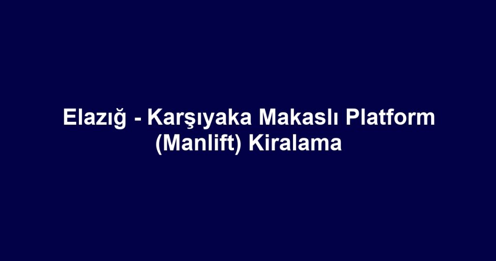 Elazığ - Karşıyaka Makaslı Platform (Manlift) Kiralama