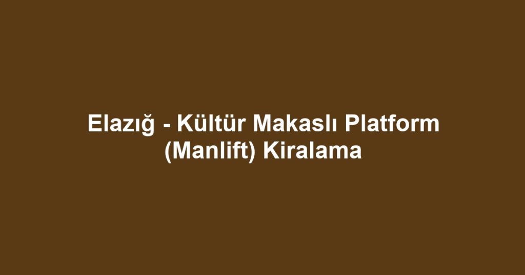 Elazığ - Kültür Makaslı Platform (Manlift) Kiralama