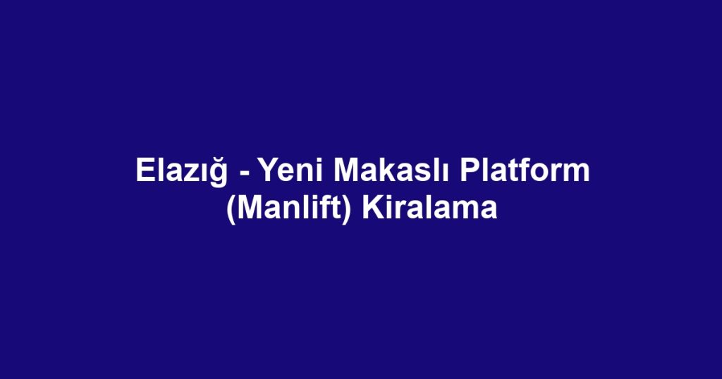 Elazığ - Yeni Makaslı Platform (Manlift) Kiralama