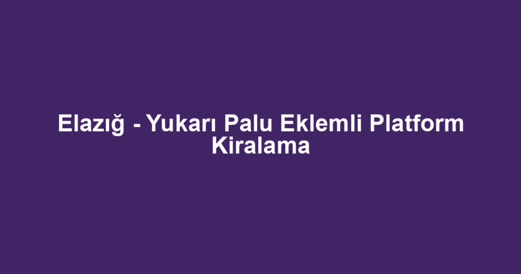 Elazığ - Yukarı Palu Eklemli Platform Kiralama