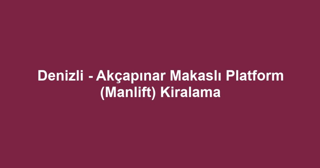 Denizli - Akçapınar Makaslı Platform (Manlift) Kiralama