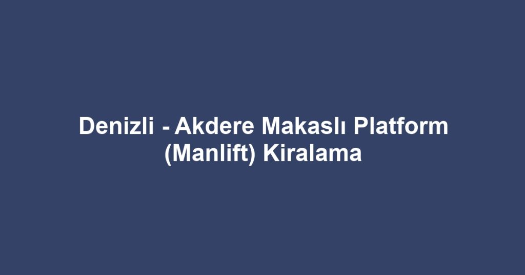 Denizli - Akdere Makaslı Platform (Manlift) Kiralama