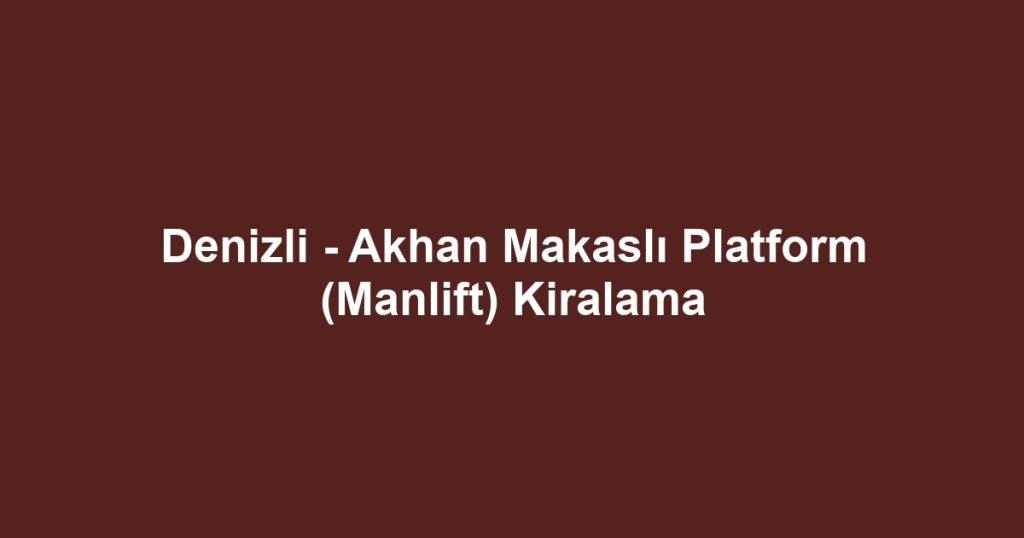 Denizli - Akhan Makaslı Platform (Manlift) Kiralama