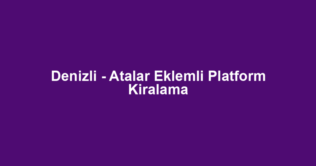 Denizli - Atalar Eklemli Platform Kiralama