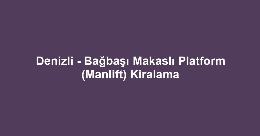 Denizli - Bağbaşı Makaslı Platform (Manlift) Kiralama