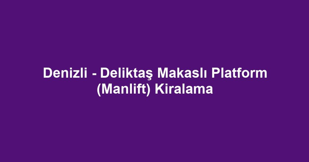 Denizli - Deliktaş Makaslı Platform (Manlift) Kiralama