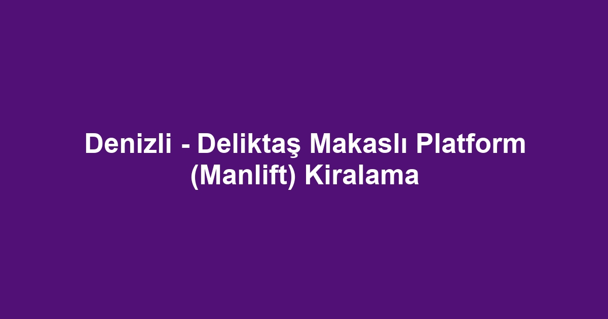 Denizli - Deliktaş Makaslı Platform (Manlift) Kiralama