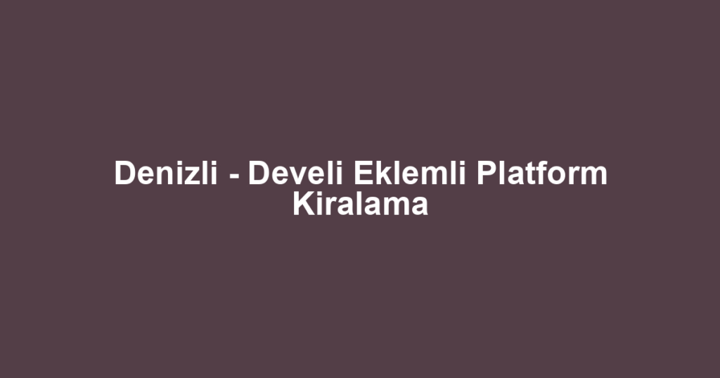 Denizli - Develi Eklemli Platform Kiralama