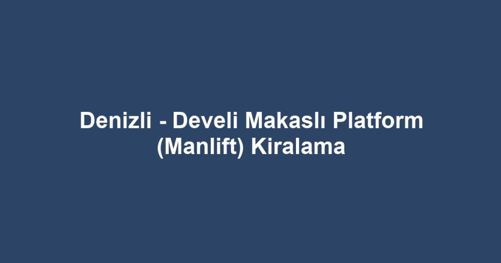 Denizli - Develi Makaslı Platform (Manlift) Kiralama