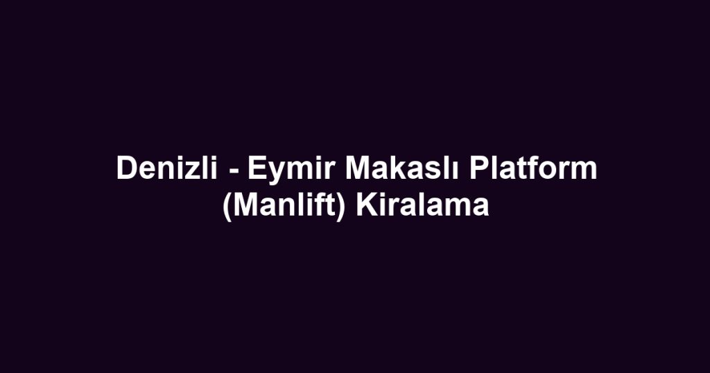 Denizli - Eymir Makaslı Platform (Manlift) Kiralama