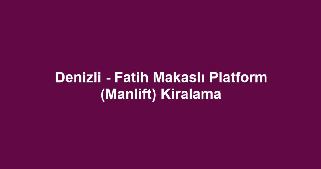 Denizli - Fatih Makaslı Platform (Manlift) Kiralama