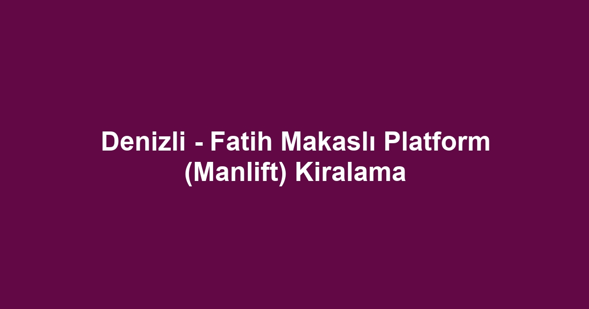 Denizli - Fatih Makaslı Platform (Manlift) Kiralama