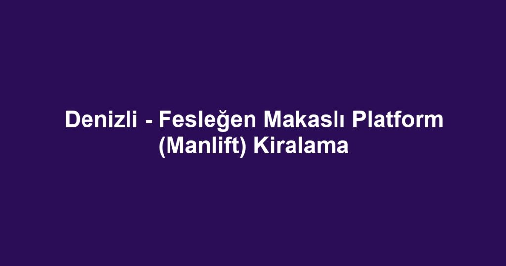 Denizli - Fesleğen Makaslı Platform (Manlift) Kiralama