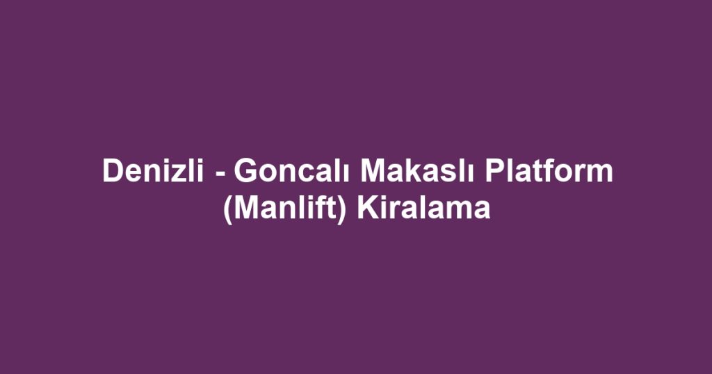 Denizli - Goncalı Makaslı Platform (Manlift) Kiralama