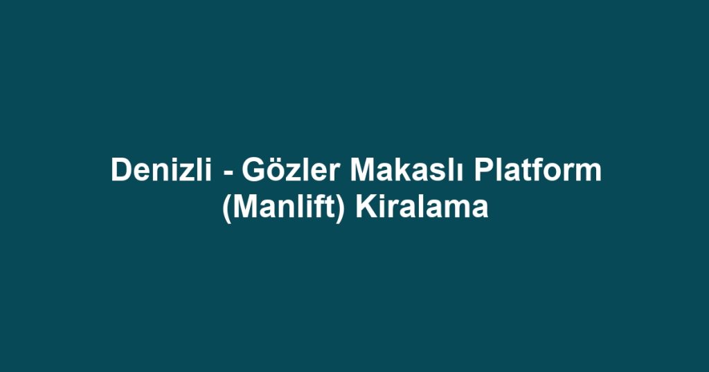Denizli - Gözler Makaslı Platform (Manlift) Kiralama