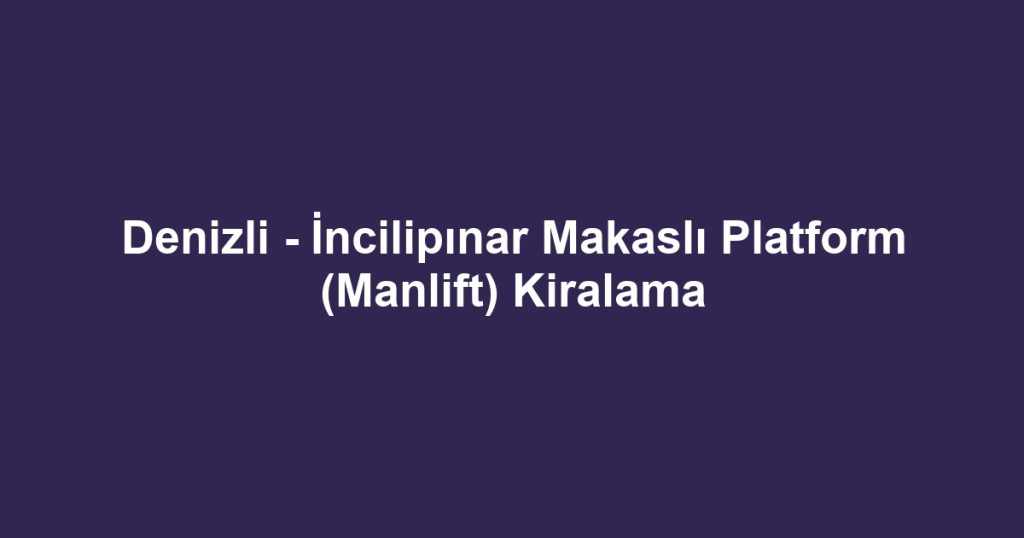 Denizli - İncilipınar Makaslı Platform (Manlift) Kiralama