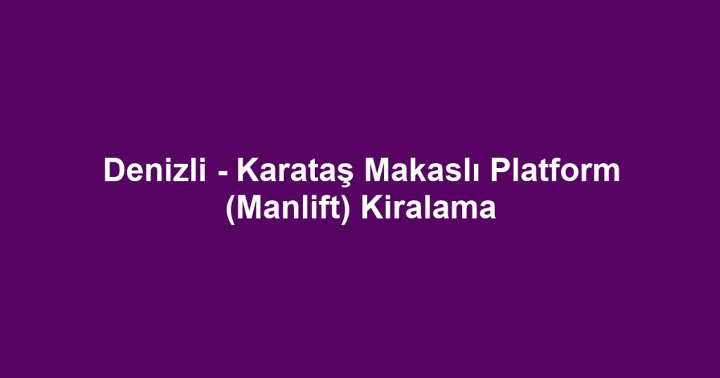 Denizli - Karataş Makaslı Platform (Manlift) Kiralama