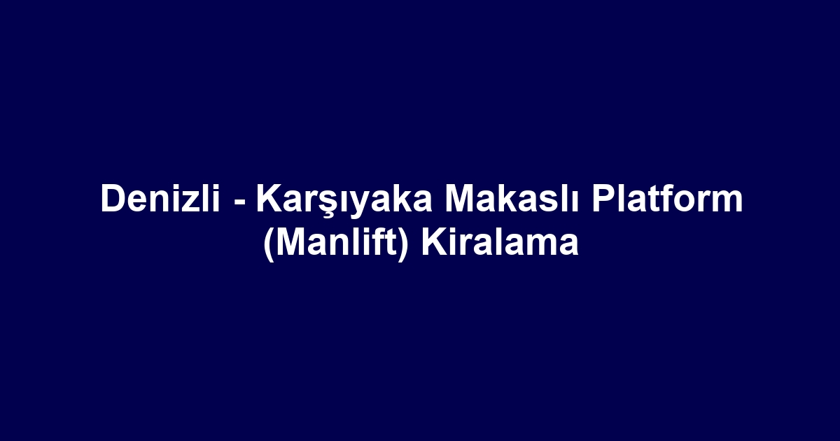 Denizli - Karşıyaka Makaslı Platform (Manlift) Kiralama