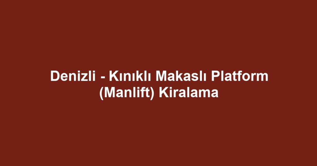 Denizli - Kınıklı Makaslı Platform (Manlift) Kiralama