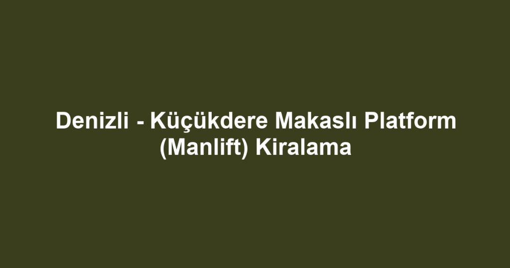 Denizli - Küçükdere Makaslı Platform (Manlift) Kiralama