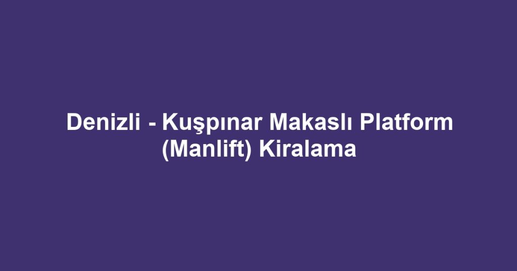 Denizli - Kuşpınar Makaslı Platform (Manlift) Kiralama