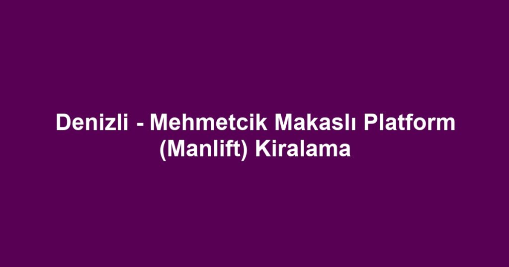 Denizli - Mehmetcik Makaslı Platform (Manlift) Kiralama