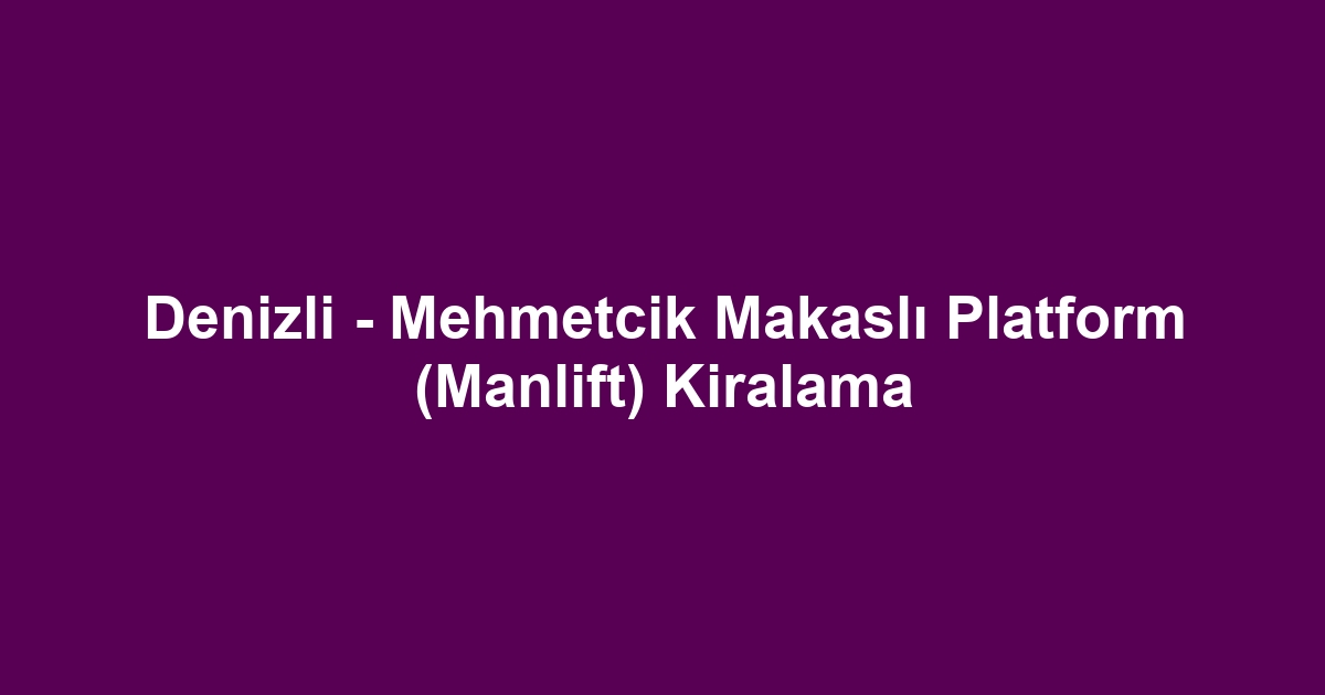 Denizli - Mehmetcik Makaslı Platform (Manlift) Kiralama
