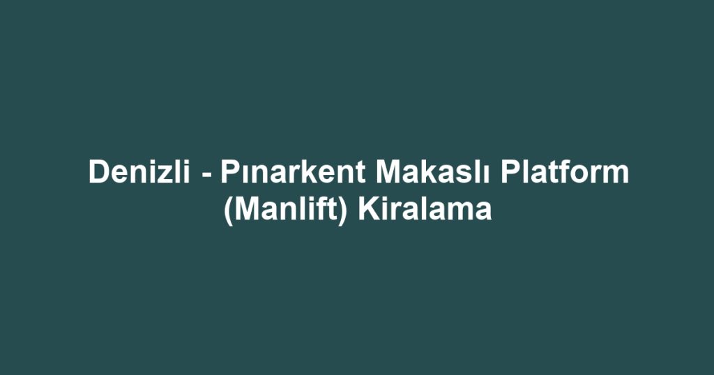 Denizli - Pınarkent Makaslı Platform (Manlift) Kiralama