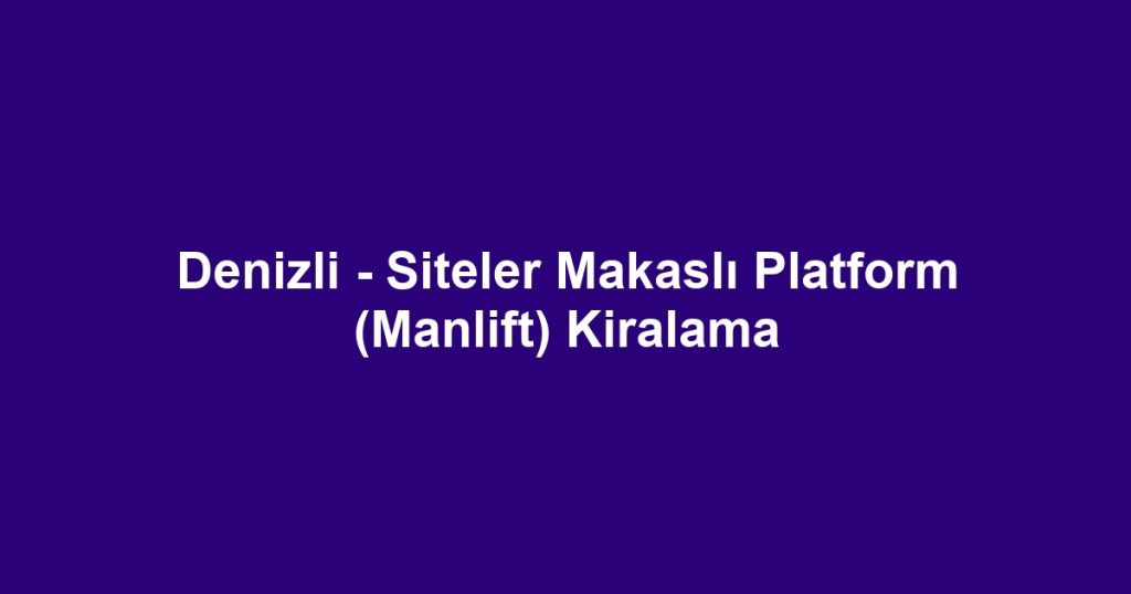 Denizli - Siteler Makaslı Platform (Manlift) Kiralama