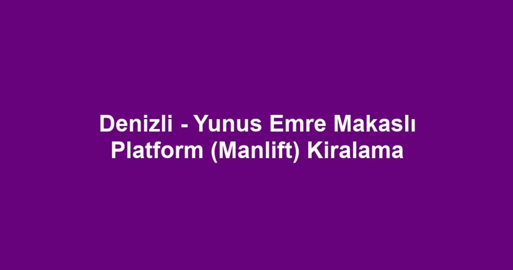 Denizli - Yunus Emre Makaslı Platform (Manlift) Kiralama