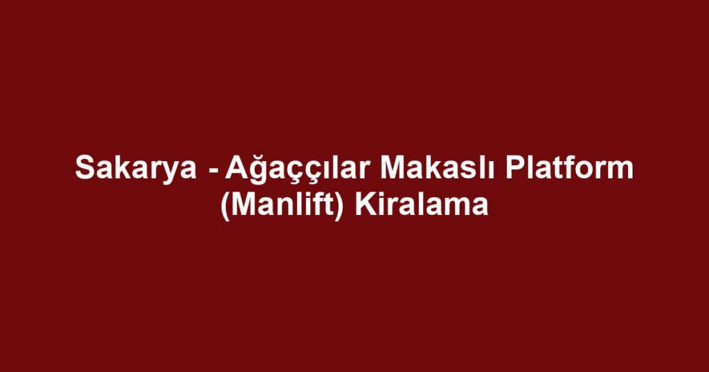 Sakarya - Ağaççılar Makaslı Platform (Manlift) Kiralama