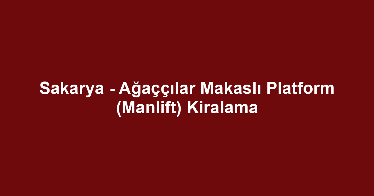 Sakarya - Ağaççılar Makaslı Platform (Manlift) Kiralama