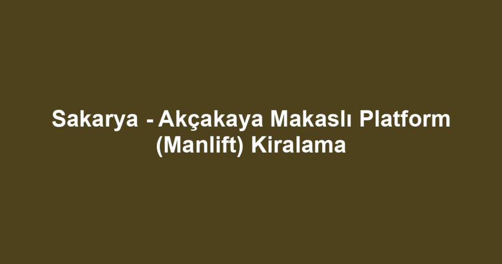Sakarya - Akçakaya Makaslı Platform (Manlift) Kiralama