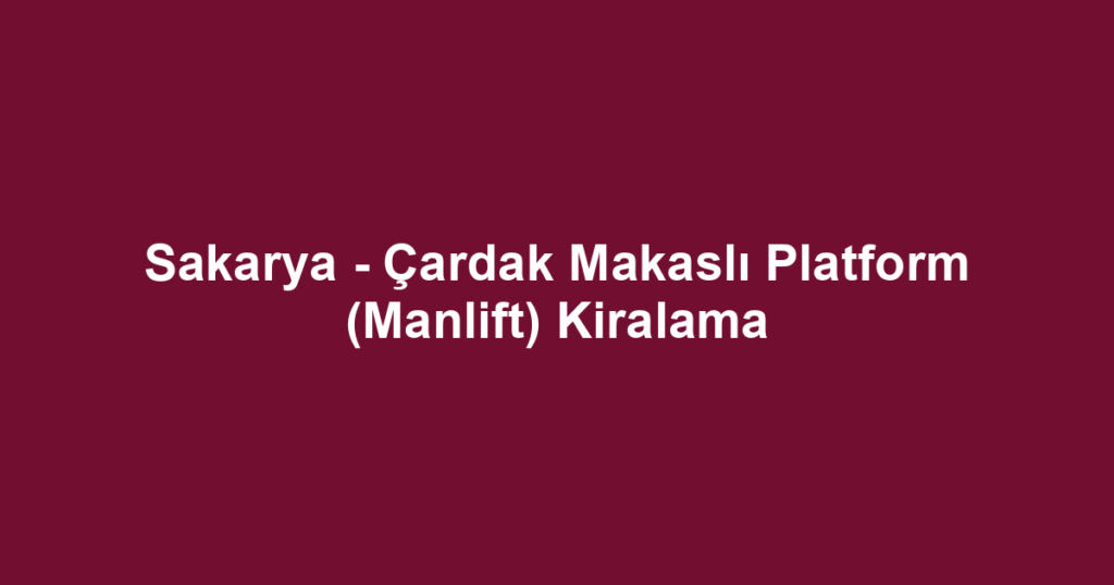 Sakarya - Çardak Makaslı Platform (Manlift) Kiralama