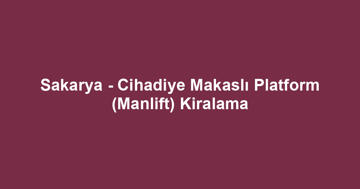 Sakarya - Cihadiye Makaslı Platform (Manlift) Kiralama