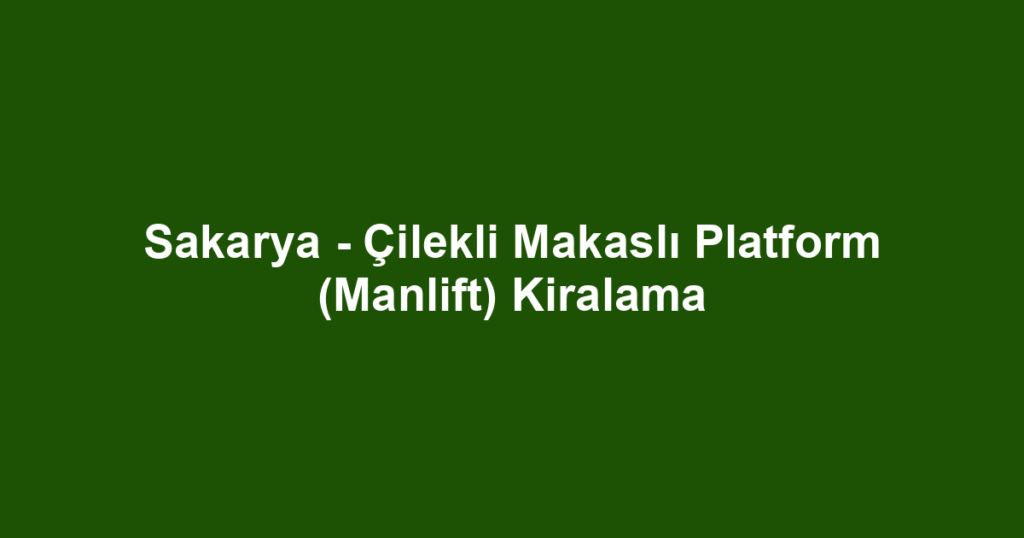 Sakarya - Çilekli Makaslı Platform (Manlift) Kiralama