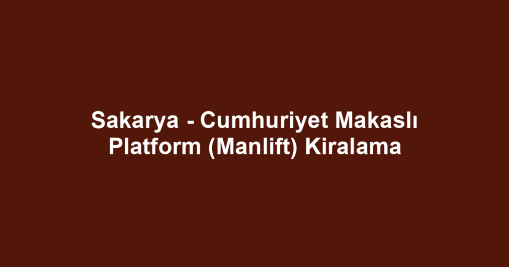 Sakarya - Cumhuriyet Makaslı Platform (Manlift) Kiralama