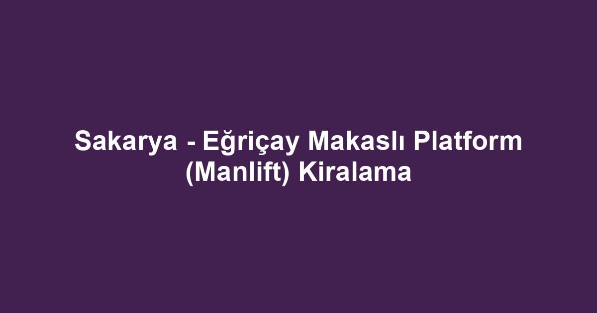 Sakarya - Eğriçay Makaslı Platform (Manlift) Kiralama