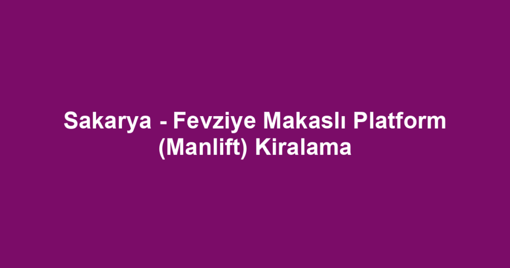 Sakarya - Fevziye Makaslı Platform (Manlift) Kiralama
